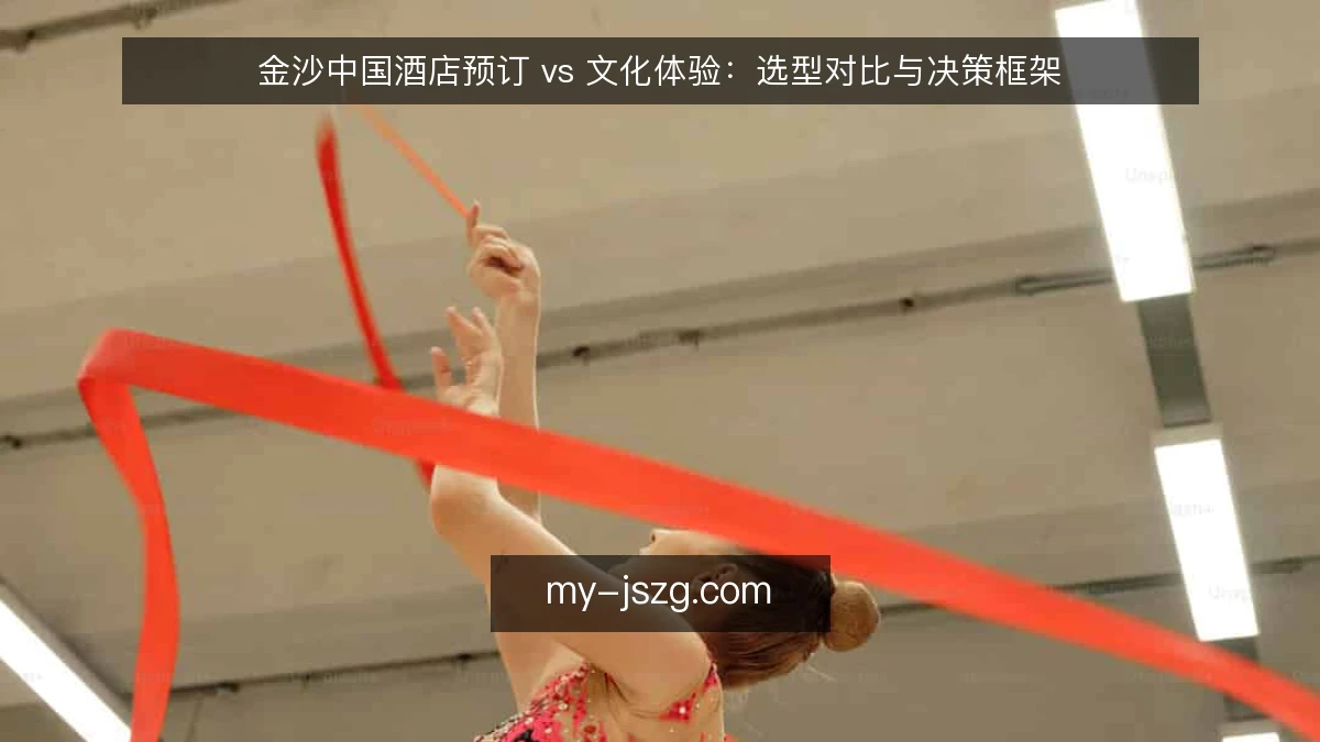 金沙中国酒店预订 vs 文化体验：选型对比与决策框架