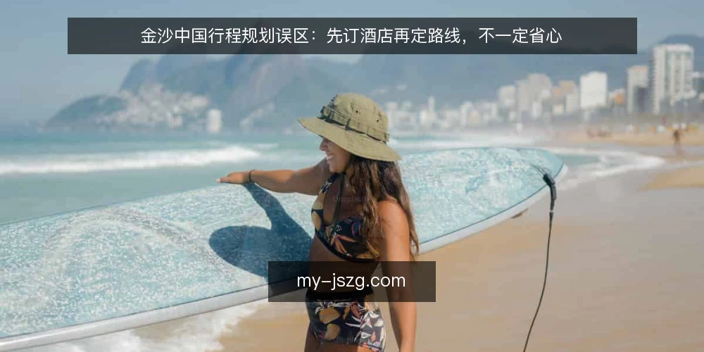 金沙中国行程规划误区：先订酒店再定路线，不一定省心 — 误区澄清：先订酒店再定路线，不一定省心 配图