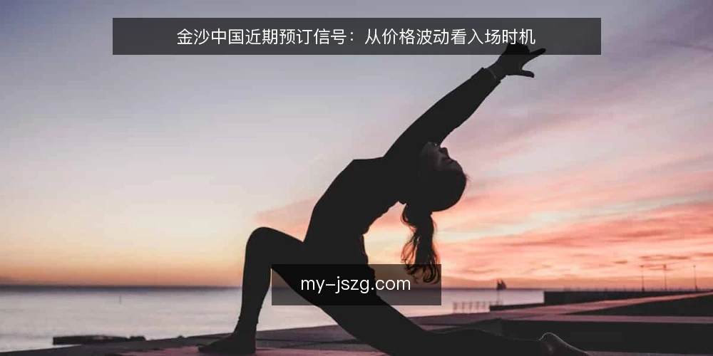 金沙中国近期预订信号:从价格波动看入场时机 — 当前预订窗口的实际情况 配图