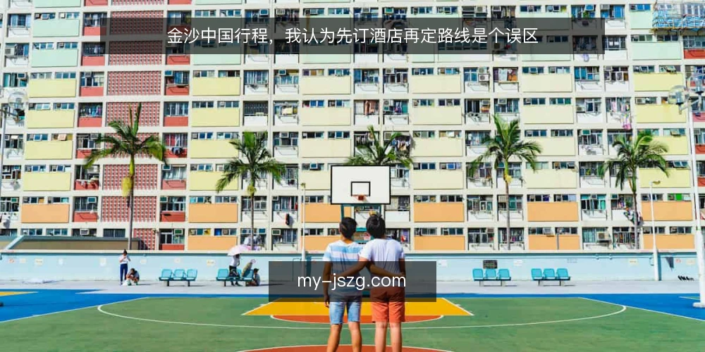金沙中国行程，我认为先订酒店再定路线是个误区 — 先订酒店再定路线，为什么我认为是误区 配图