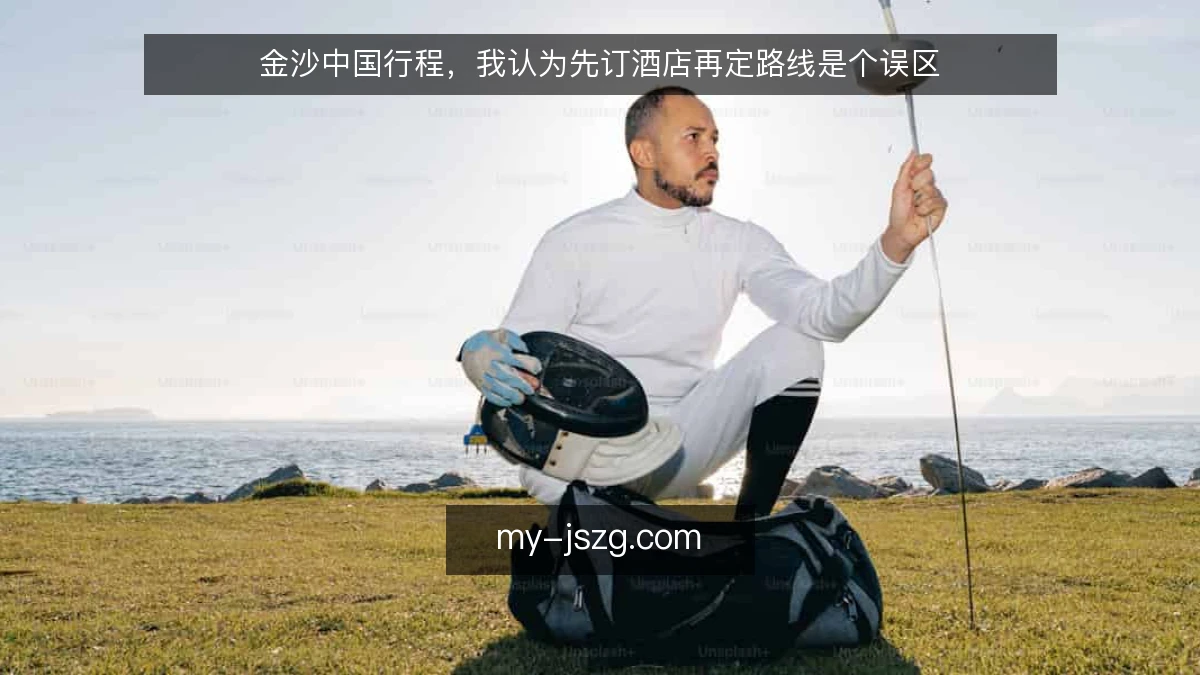 金沙中国行程，我认为先订酒店再定路线是个误区