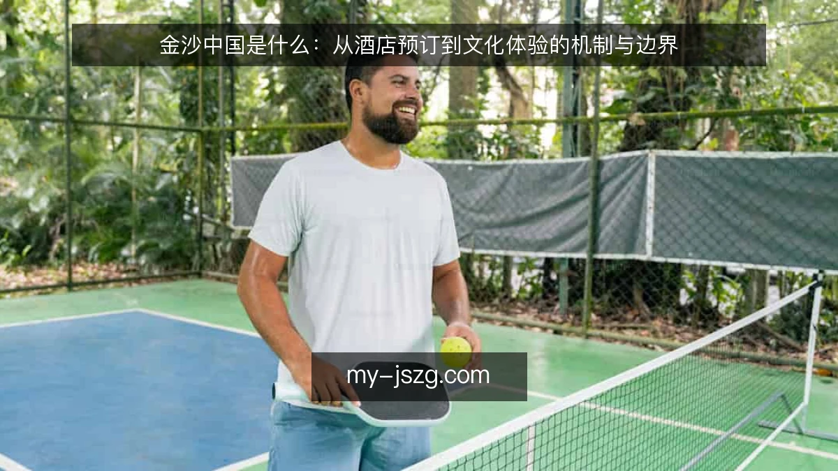 金沙中国是什么：从酒店预订到文化体验的机制与边界