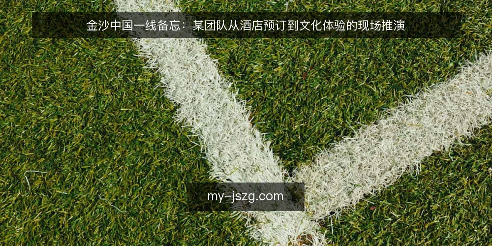 金沙中国一线备忘：某团队从酒店预订到文化体验的现场推演 — 现场信号：哪些迹象值得先记一笔 配图