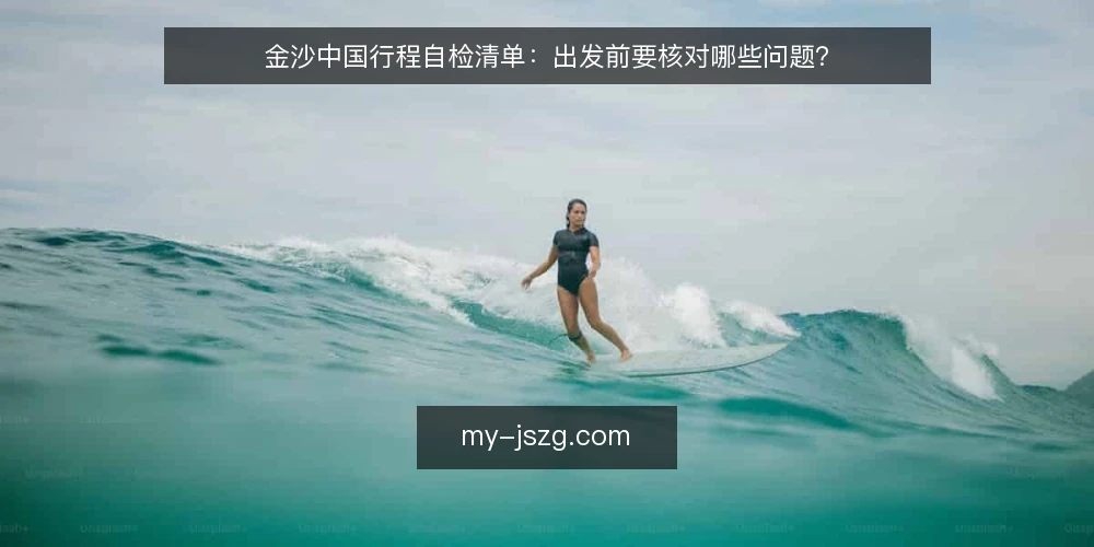金沙中国行程自检清单:出发前要核对哪些问题? — 为什么要在出发前做一次金沙中国行程自检 配图