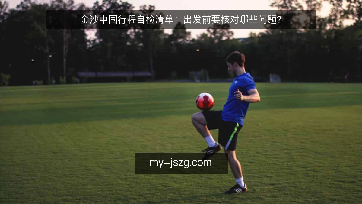 金沙中国行程自检清单:出发前要核对哪些问题?
