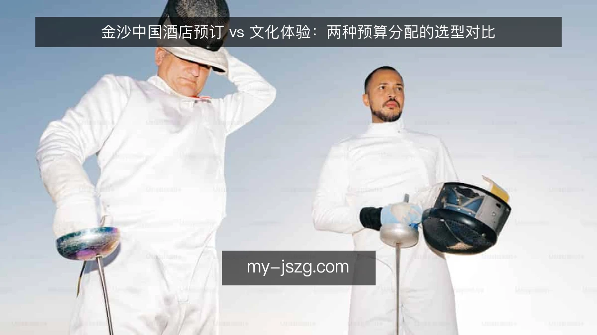 金沙中国酒店预订 vs 文化体验：两种预算分配的选型对比